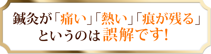 鍼灸が「痛い」「熱い」「痕が残る」と いうのは誤解です！ 