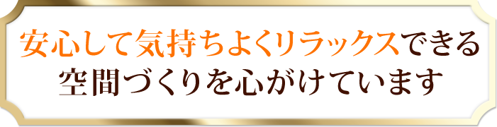 安心して気持ちよくリラックスできる 空間づくりを心がけています 