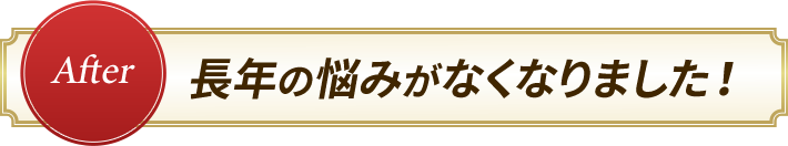 長年の悩みがなくなりました！